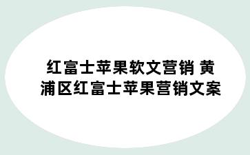 红富士苹果软文营销 黄浦区红富士苹果营销文案